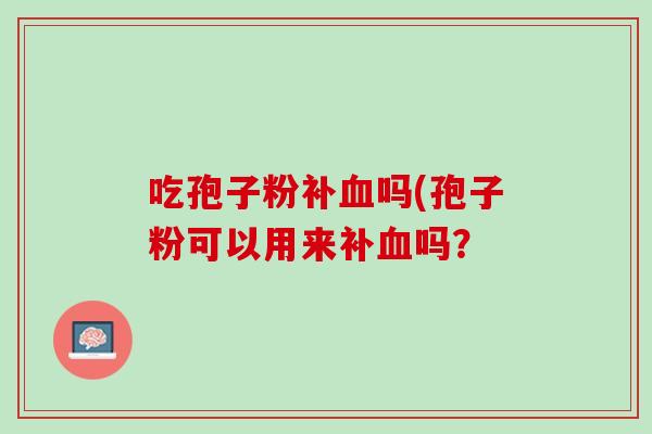 吃孢子粉补血吗(孢子粉可以用来补血吗？