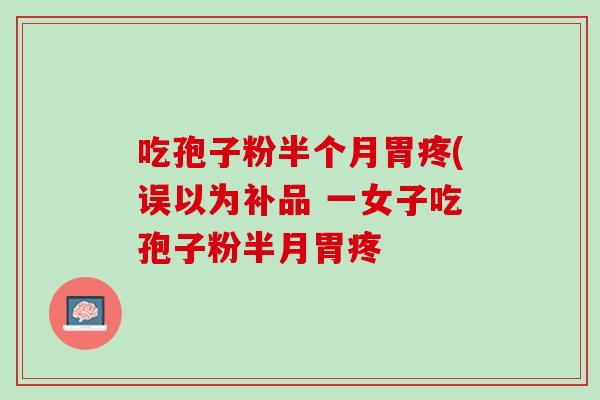 吃孢子粉半个月胃疼(误以为补品 一女子吃孢子粉半月胃疼