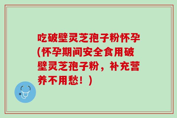 吃破壁灵芝孢子粉怀孕(怀孕期间安全食用破壁灵芝孢子粉，补充营养不用愁！)