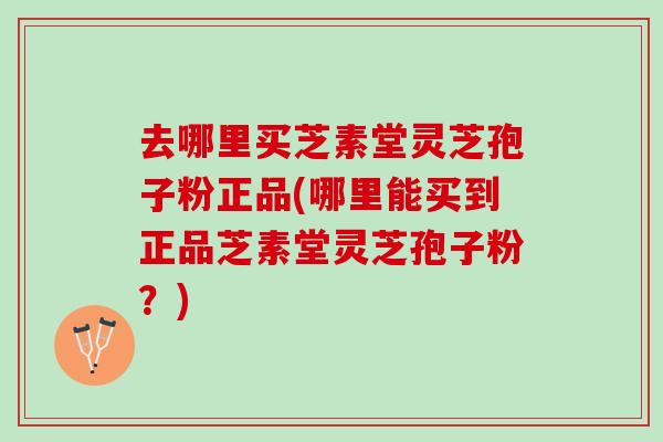 去哪里买芝素堂灵芝孢子粉正品(哪里能买到正品芝素堂灵芝孢子粉？)