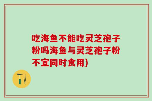 吃海鱼不能吃灵芝孢子粉吗海鱼与灵芝孢子粉不宜同时食用)