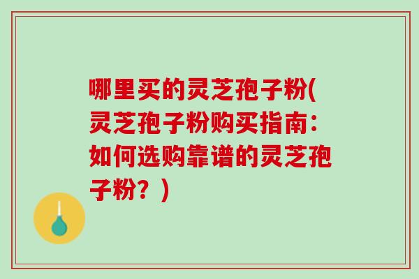 哪里买的灵芝孢子粉(灵芝孢子粉购买指南:如何选购靠谱的灵芝孢子粉?) 哪里买的灵芝孢子粉(灵芝孢子粉购买指南:如何选购靠谱的灵芝孢子粉?)