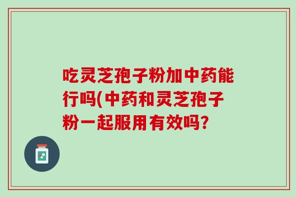 吃灵芝孢子粉加能行吗(和灵芝孢子粉一起服用有效吗？
