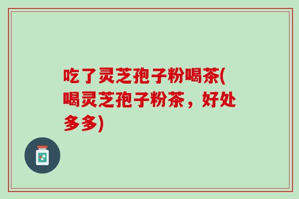 吃了灵芝孢子粉喝茶(喝灵芝孢子粉茶，好处多多)