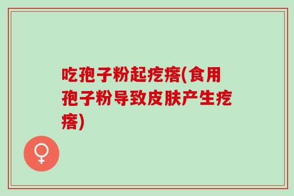吃孢子粉起疙瘩(食用孢子粉导致产生疙瘩) 吃孢子粉起疙瘩(食用孢子粉导致产生疙瘩)