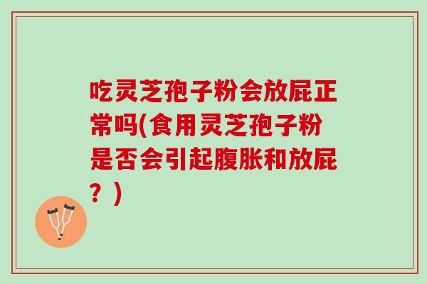 吃灵芝孢子粉会放屁正常吗(食用灵芝孢子粉是否会引起腹胀和放屁？)