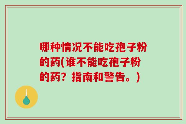 哪种情况不能吃孢子粉的药(谁不能吃孢子粉的药？指南和警告。)