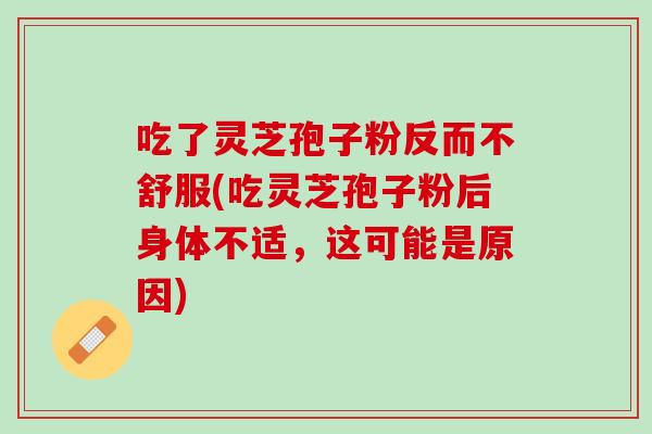 吃了灵芝孢子粉反而不舒服(吃灵芝孢子粉后身体不适，这可能是原因)
