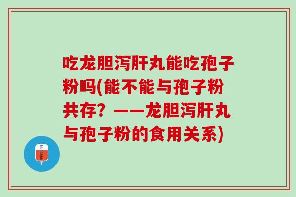 吃龙胆泻肝丸能吃孢子粉吗(能不能与孢子粉共存？——龙胆泻肝丸与孢子粉的食用关系)