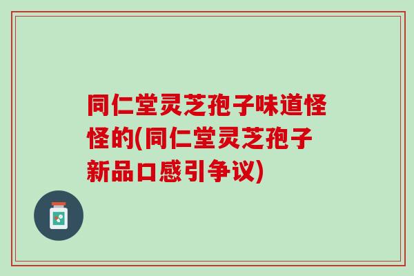 同仁堂灵芝孢子味道怪怪的(同仁堂灵芝孢子新品口感引争议)