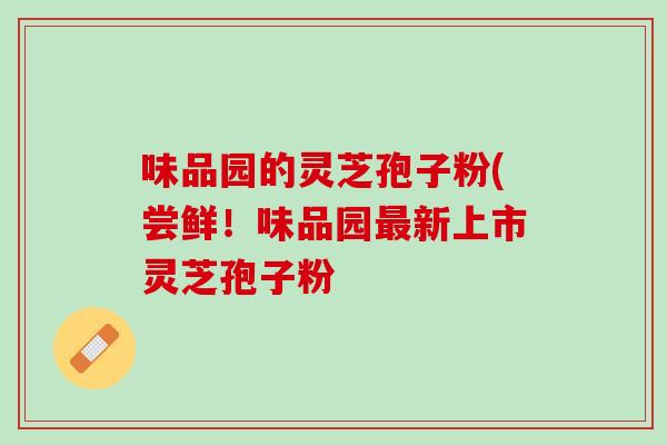 味品园的灵芝孢子粉(尝鲜！味品园最新上市灵芝孢子粉