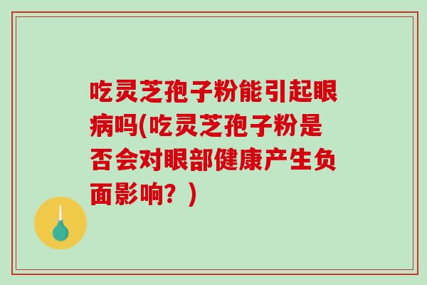 吃灵芝孢子粉能引起眼病吗(吃灵芝孢子粉是否会对眼部健康产生负面影响？)