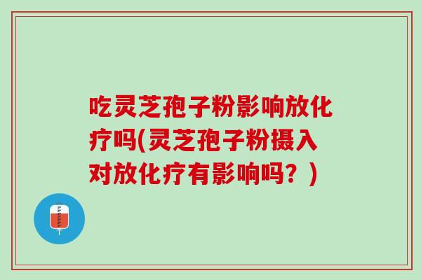 吃灵芝孢子粉影响放化疗吗(灵芝孢子粉摄入对放化疗有影响吗？)