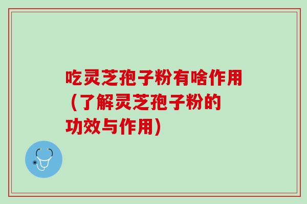 吃灵芝孢子粉有啥作用 (了解灵芝孢子粉的功效与作用)