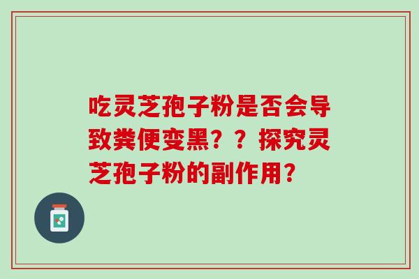 吃灵芝孢子粉是否会导致粪便变黑？？探究灵芝孢子粉的副作用？