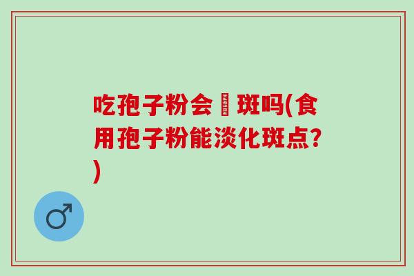 吃孢子粉会袪斑吗(食用孢子粉能淡化斑点？)
