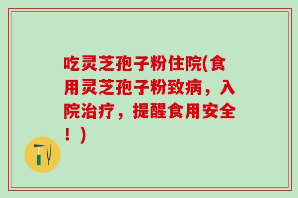 吃灵芝孢子粉住院(食用灵芝孢子粉致病，入院治疗，提醒食用安全！)