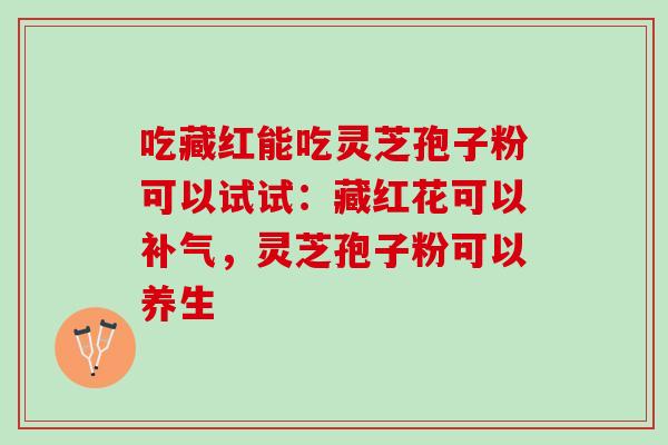 吃藏红能吃灵芝孢子粉可以试试：藏红花可以补气，灵芝孢子粉可以养生