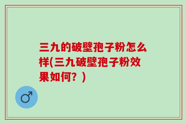 三九的破壁孢子粉怎么样(三九破壁孢子粉效果如何？)