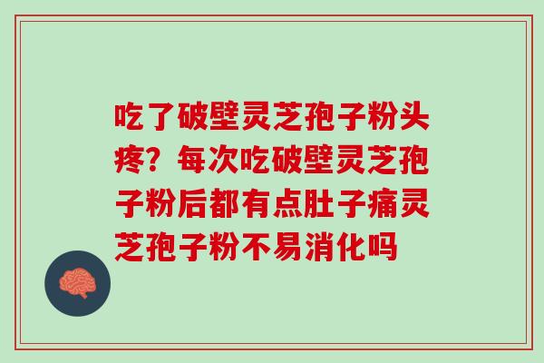 吃了破壁灵芝孢子粉头疼？每次吃破壁灵芝孢子粉后都有点肚子痛灵芝孢子粉不易消化吗