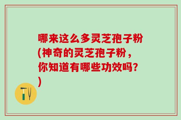 哪来这么多灵芝孢子粉(神奇的灵芝孢子粉，你知道有哪些功效吗？)