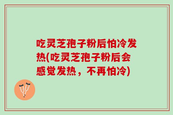吃灵芝孢子粉后怕冷发热(吃灵芝孢子粉后会感觉发热，不再怕冷)