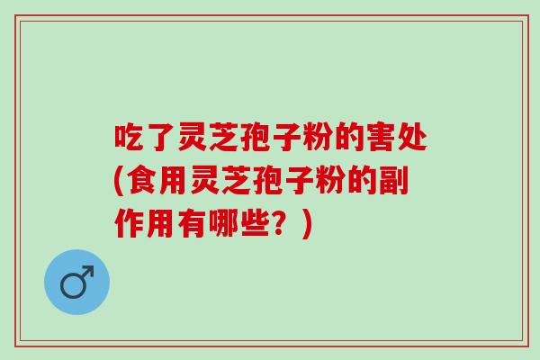 吃了灵芝孢子粉的害处(食用灵芝孢子粉的副作用有哪些?) 吃了灵芝孢子粉的害处(食用灵芝孢子粉的副作用有哪些?)