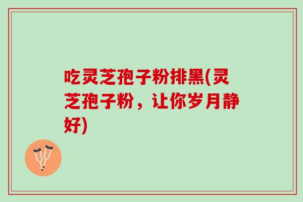 吃灵芝孢子粉排黑(灵芝孢子粉,让你岁月静好) 吃灵芝孢子粉排黑(灵芝孢子粉,让你岁月静好)