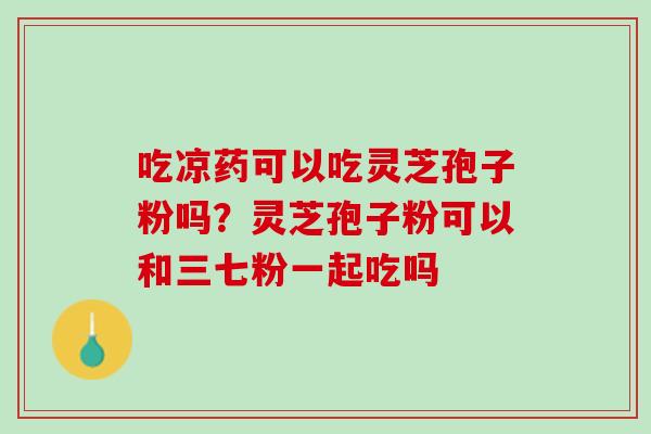 吃凉药可以吃灵芝孢子粉吗？灵芝孢子粉可以和三七粉一起吃吗