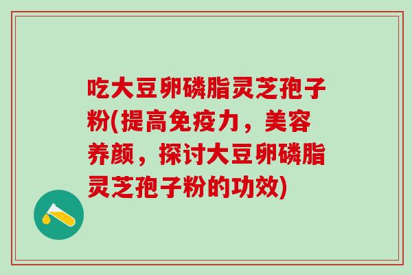 吃大豆卵磷脂灵芝孢子粉(提高免疫力，美容养颜，探讨大豆卵磷脂灵芝孢子粉的功效)