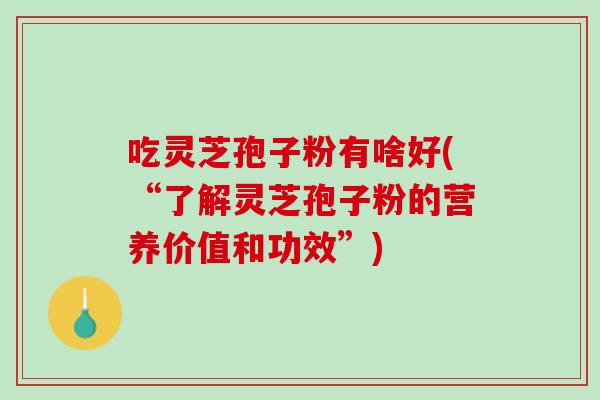 吃灵芝孢子粉有啥好(“了解灵芝孢子粉的营养价值和功效”)