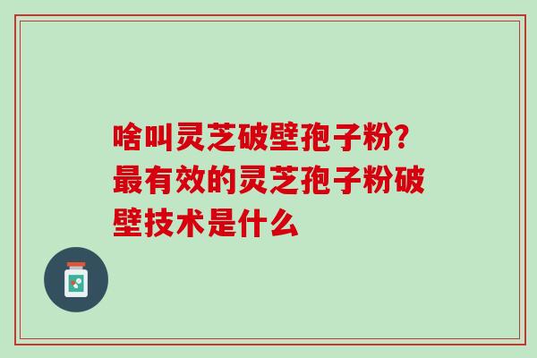 啥叫灵芝破壁孢子粉？最有效的灵芝孢子粉破壁技术是什么
