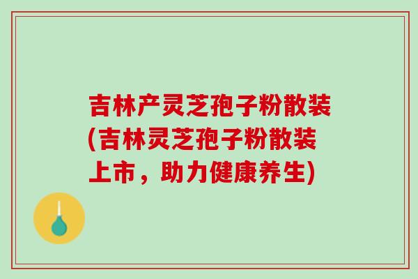吉林产灵芝孢子粉散装(吉林灵芝孢子粉散装上市，助力健康养生)