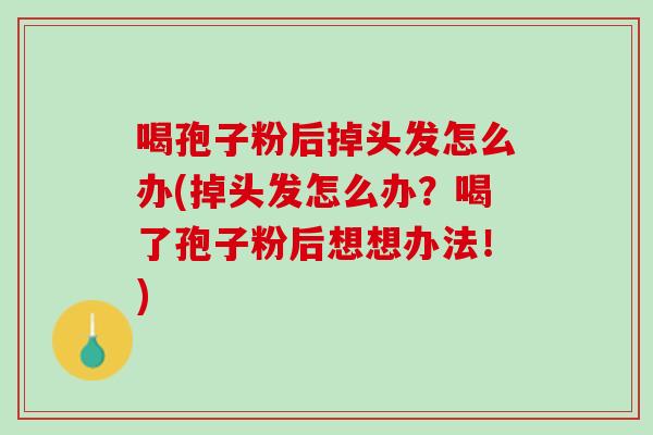 喝孢子粉后掉头发怎么办(掉头发怎么办？喝了孢子粉后想想办法！)