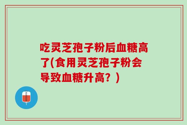 吃灵芝孢子粉后血糖高了(食用灵芝孢子粉会导致血糖升高？)