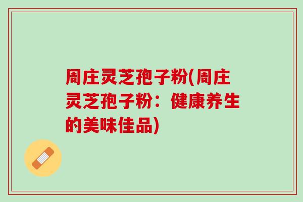 周庄灵芝孢子粉(周庄灵芝孢子粉：健康养生的美味佳品)