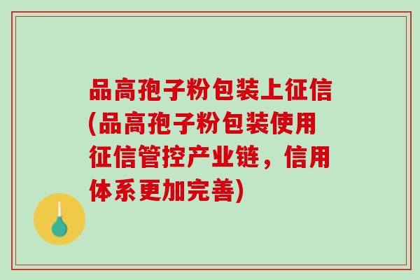 品高孢子粉包装上征信(品高孢子粉包装使用征信管控产业链，信用体系更加完善)