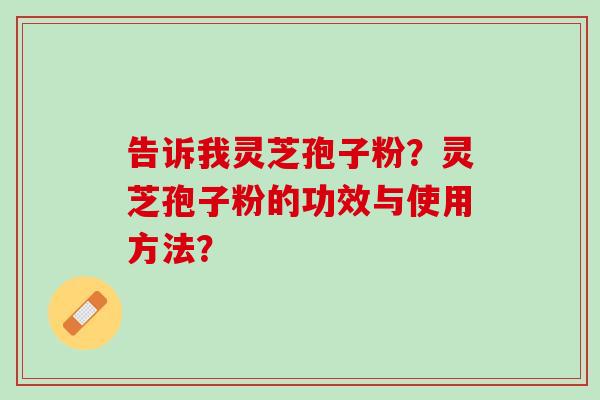 告诉我灵芝孢子粉？灵芝孢子粉的功效与使用方法？