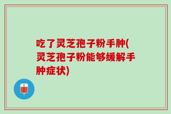 吃了灵芝孢子粉手肿(灵芝孢子粉能够缓解手肿症状)