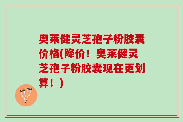 奥莱健灵芝孢子粉胶囊价格(降价！奥莱健灵芝孢子粉胶囊现在更划算！)