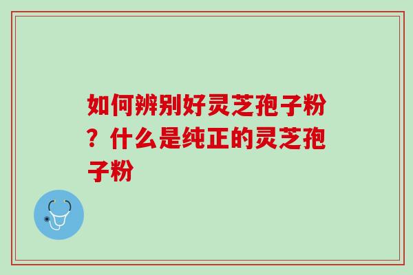 如何辨别好灵芝孢子粉？什么是纯正的灵芝孢子粉