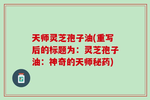 天师灵芝孢子油(重写后的标题为：灵芝孢子油：神奇的天师秘药)