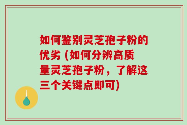 如何鉴别灵芝孢子粉的优劣 (如何分辨高质量灵芝孢子粉,了解这三个关键点即可) 如何鉴别灵芝孢子粉的优劣 (如何分辨高质量灵芝孢子粉,了解这三个关键点即可)