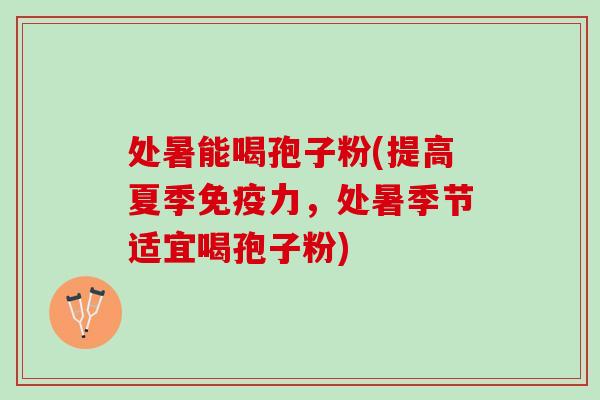 处暑能喝孢子粉(提高夏季免疫力，处暑季节适宜喝孢子粉)