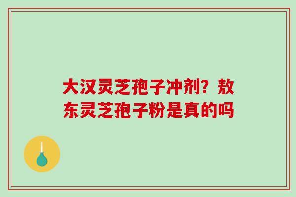 大汉灵芝孢子冲剂？敖东灵芝孢子粉是真的吗