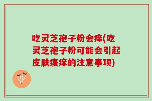 吃灵芝孢子粉会痒(吃灵芝孢子粉可能会引起皮肤瘙痒的注意事项)