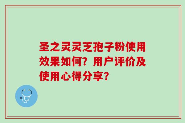 圣之灵灵芝孢子粉使用效果如何？用户评价及使用心得分享？