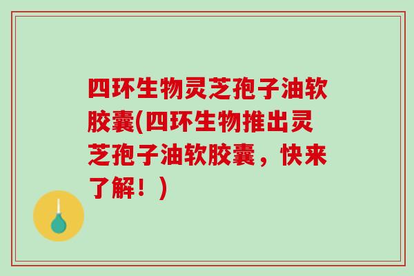 四环生物灵芝孢子油软胶囊(四环生物推出灵芝孢子油软胶囊，快来了解！)
