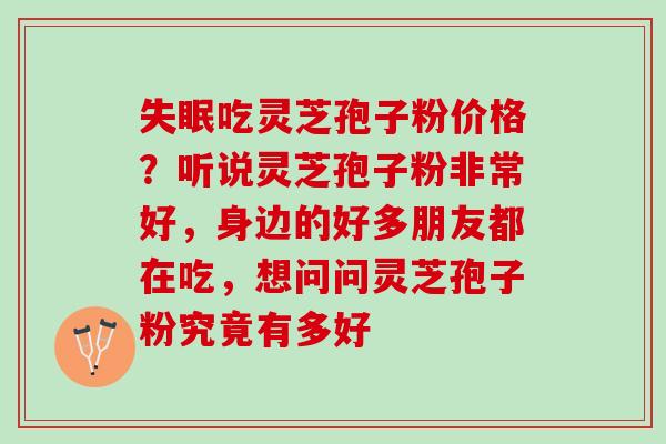 失眠吃灵芝孢子粉价格？听说灵芝孢子粉非常好，身边的好多朋友都在吃，想问问灵芝孢子粉究竟有多好