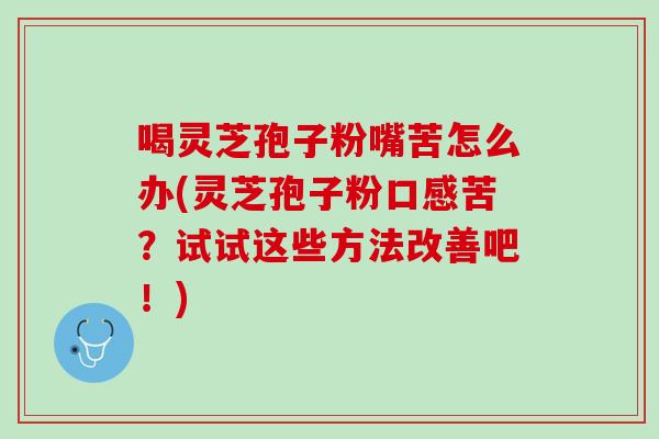 喝灵芝孢子粉嘴苦怎么办(灵芝孢子粉口感苦？试试这些方法改善吧！)